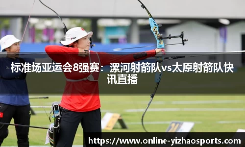 标准场亚运会8强赛：漯河射箭队vs太原射箭队快讯直播