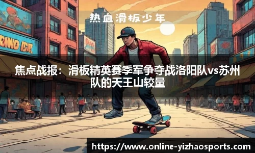 焦点战报:滑板精英赛季军争夺战洛阳队vs苏州队的天王山较量